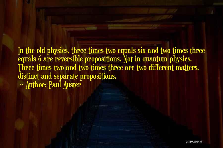 Paul Auster Quotes: In The Old Physics, Three Times Two Equals Six And Two Times Three Equals 6 Are Reversible Propositions. Not In