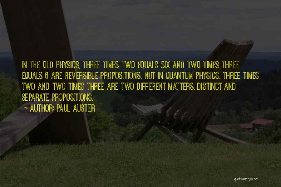 Paul Auster Quotes: In The Old Physics, Three Times Two Equals Six And Two Times Three Equals 6 Are Reversible Propositions. Not In