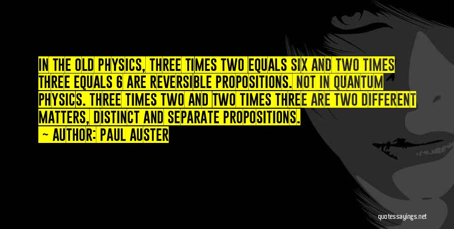 Paul Auster Quotes: In The Old Physics, Three Times Two Equals Six And Two Times Three Equals 6 Are Reversible Propositions. Not In