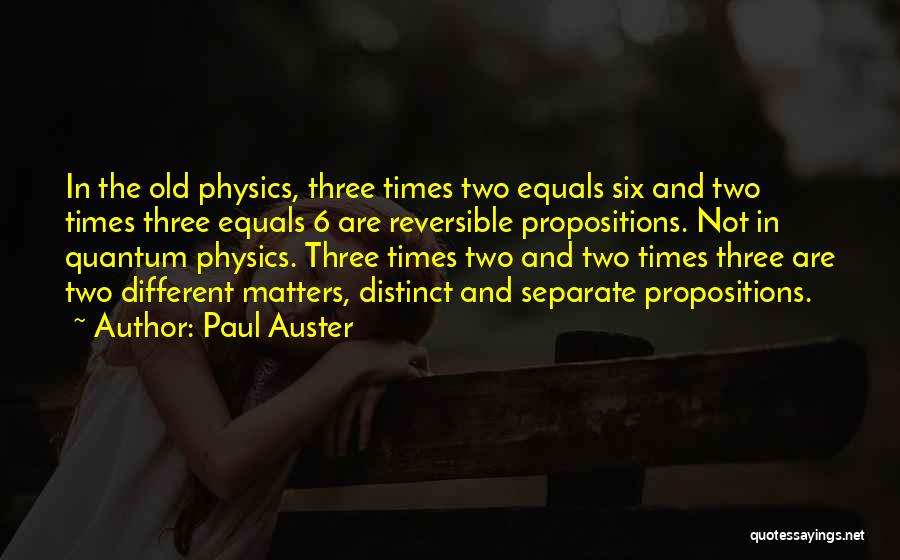 Paul Auster Quotes: In The Old Physics, Three Times Two Equals Six And Two Times Three Equals 6 Are Reversible Propositions. Not In