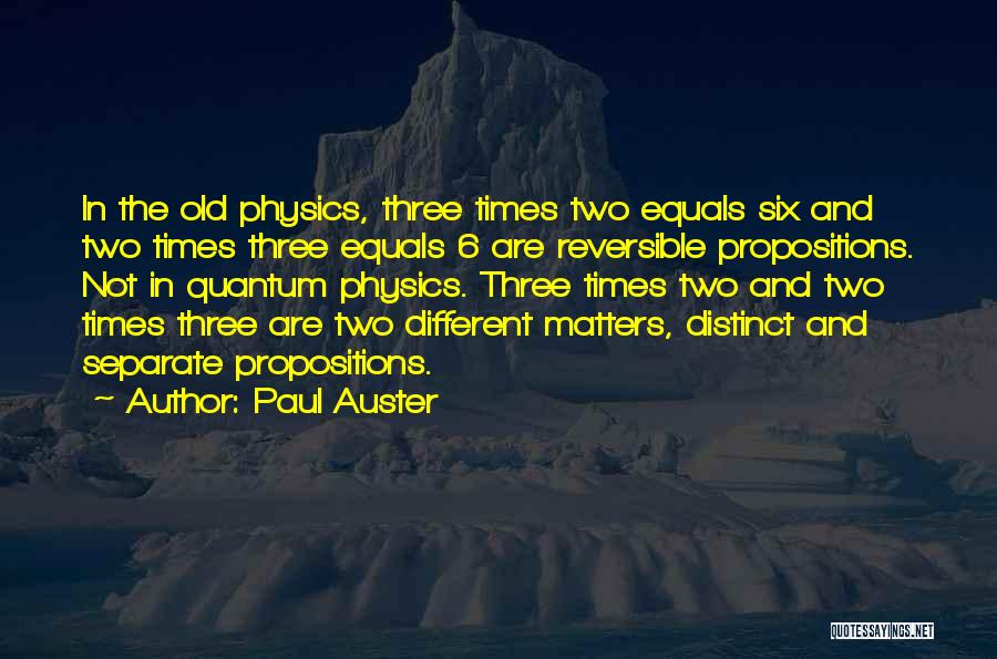 Paul Auster Quotes: In The Old Physics, Three Times Two Equals Six And Two Times Three Equals 6 Are Reversible Propositions. Not In