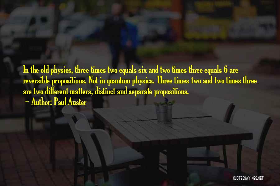 Paul Auster Quotes: In The Old Physics, Three Times Two Equals Six And Two Times Three Equals 6 Are Reversible Propositions. Not In