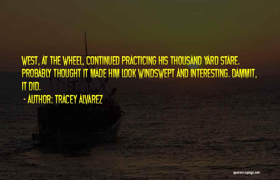 Tracey Alvarez Quotes: West, At The Wheel, Continued Practicing His Thousand Yard Stare. Probably Thought It Made Him Look Windswept And Interesting. Dammit,