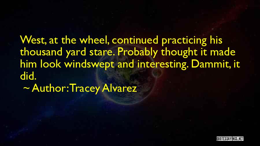 Tracey Alvarez Quotes: West, At The Wheel, Continued Practicing His Thousand Yard Stare. Probably Thought It Made Him Look Windswept And Interesting. Dammit,