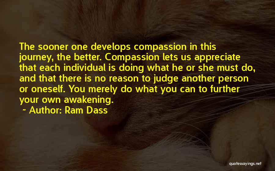 Ram Dass Quotes: The Sooner One Develops Compassion In This Journey, The Better. Compassion Lets Us Appreciate That Each Individual Is Doing What