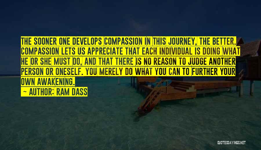 Ram Dass Quotes: The Sooner One Develops Compassion In This Journey, The Better. Compassion Lets Us Appreciate That Each Individual Is Doing What