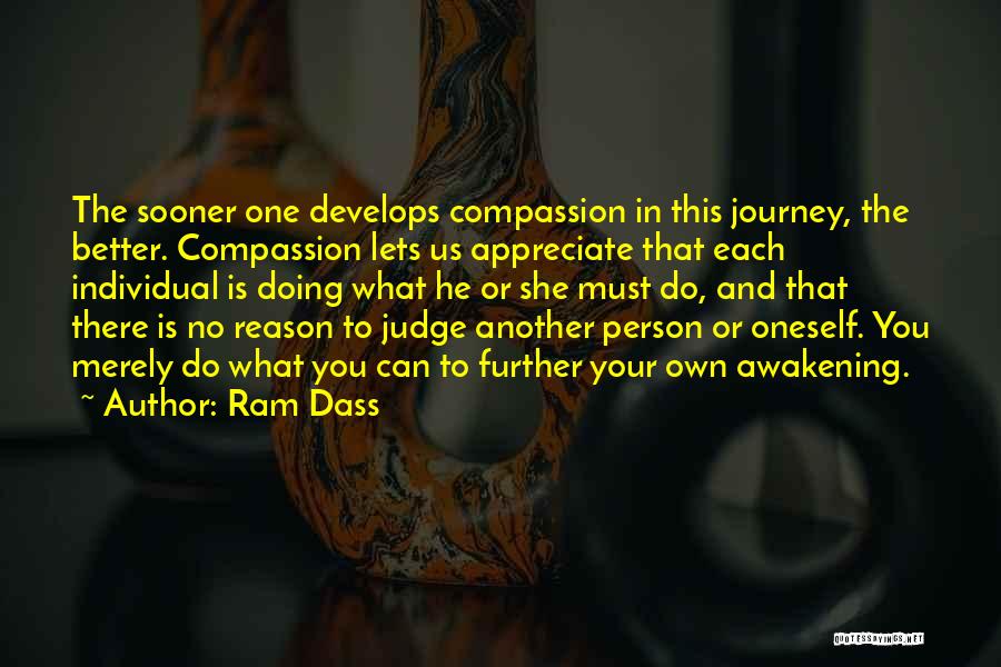 Ram Dass Quotes: The Sooner One Develops Compassion In This Journey, The Better. Compassion Lets Us Appreciate That Each Individual Is Doing What