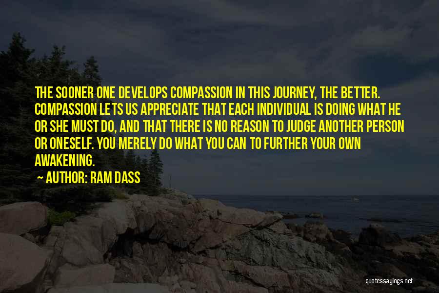 Ram Dass Quotes: The Sooner One Develops Compassion In This Journey, The Better. Compassion Lets Us Appreciate That Each Individual Is Doing What