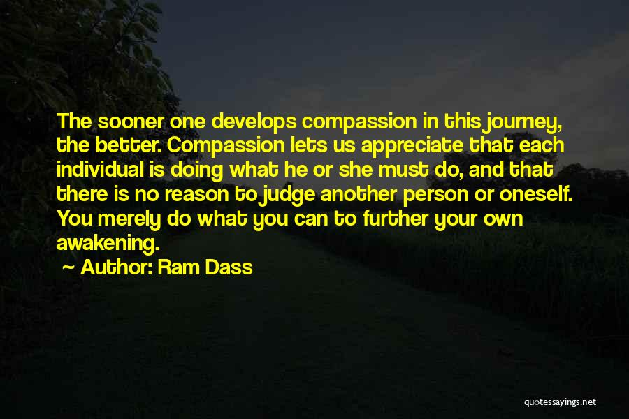 Ram Dass Quotes: The Sooner One Develops Compassion In This Journey, The Better. Compassion Lets Us Appreciate That Each Individual Is Doing What