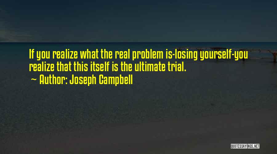 Joseph Campbell Quotes: If You Realize What The Real Problem Is-losing Yourself-you Realize That This Itself Is The Ultimate Trial.