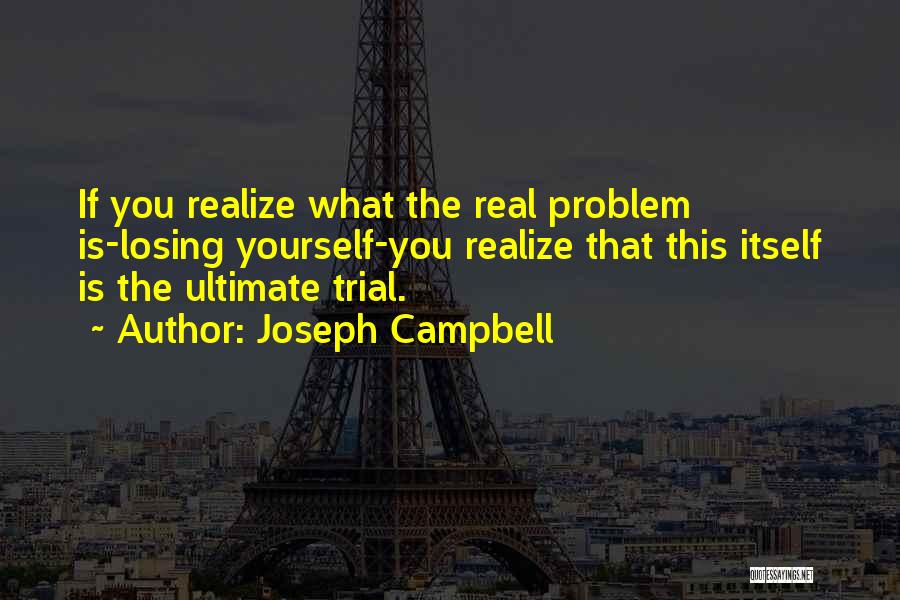 Joseph Campbell Quotes: If You Realize What The Real Problem Is-losing Yourself-you Realize That This Itself Is The Ultimate Trial.