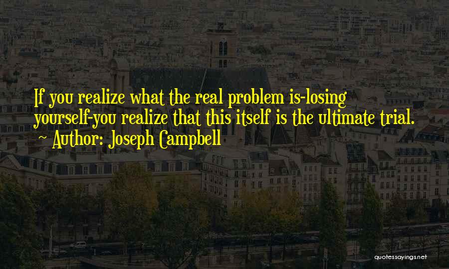 Joseph Campbell Quotes: If You Realize What The Real Problem Is-losing Yourself-you Realize That This Itself Is The Ultimate Trial.