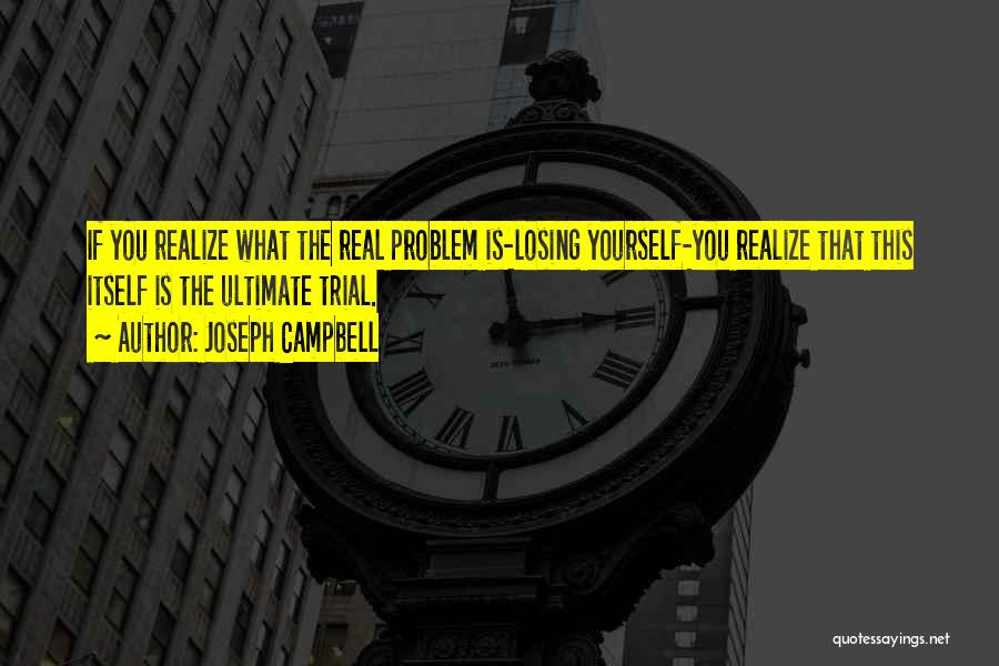 Joseph Campbell Quotes: If You Realize What The Real Problem Is-losing Yourself-you Realize That This Itself Is The Ultimate Trial.