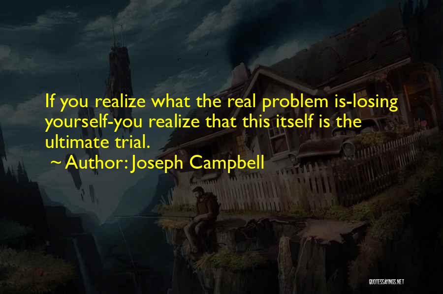 Joseph Campbell Quotes: If You Realize What The Real Problem Is-losing Yourself-you Realize That This Itself Is The Ultimate Trial.