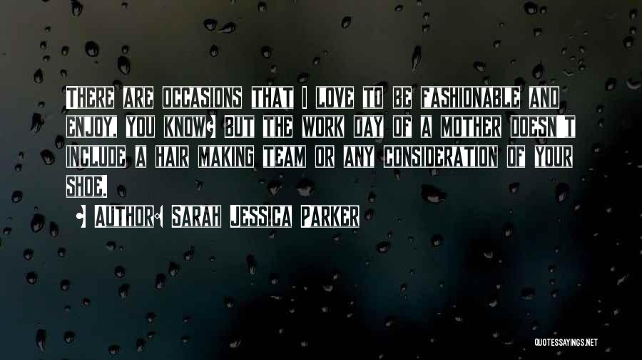 Sarah Jessica Parker Quotes: There Are Occasions That I Love To Be Fashionable And Enjoy, You Know? But The Work Day Of A Mother