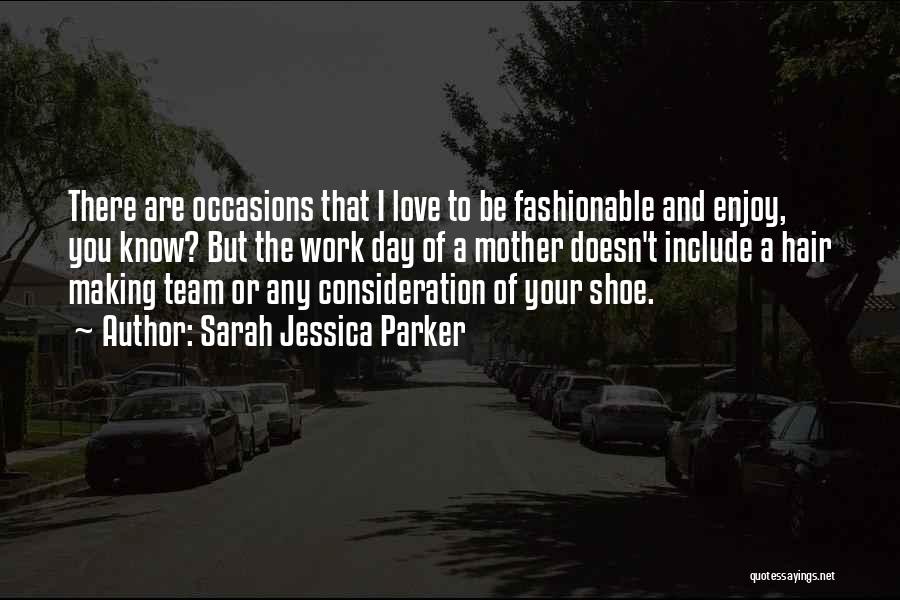 Sarah Jessica Parker Quotes: There Are Occasions That I Love To Be Fashionable And Enjoy, You Know? But The Work Day Of A Mother