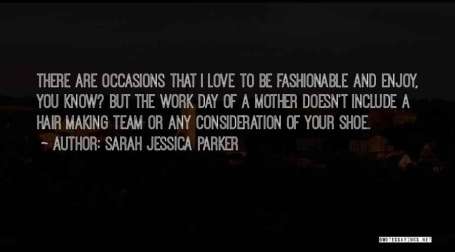 Sarah Jessica Parker Quotes: There Are Occasions That I Love To Be Fashionable And Enjoy, You Know? But The Work Day Of A Mother
