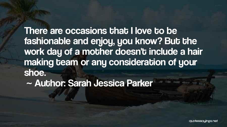 Sarah Jessica Parker Quotes: There Are Occasions That I Love To Be Fashionable And Enjoy, You Know? But The Work Day Of A Mother