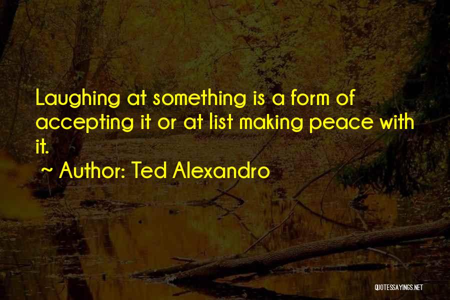 Ted Alexandro Quotes: Laughing At Something Is A Form Of Accepting It Or At List Making Peace With It.