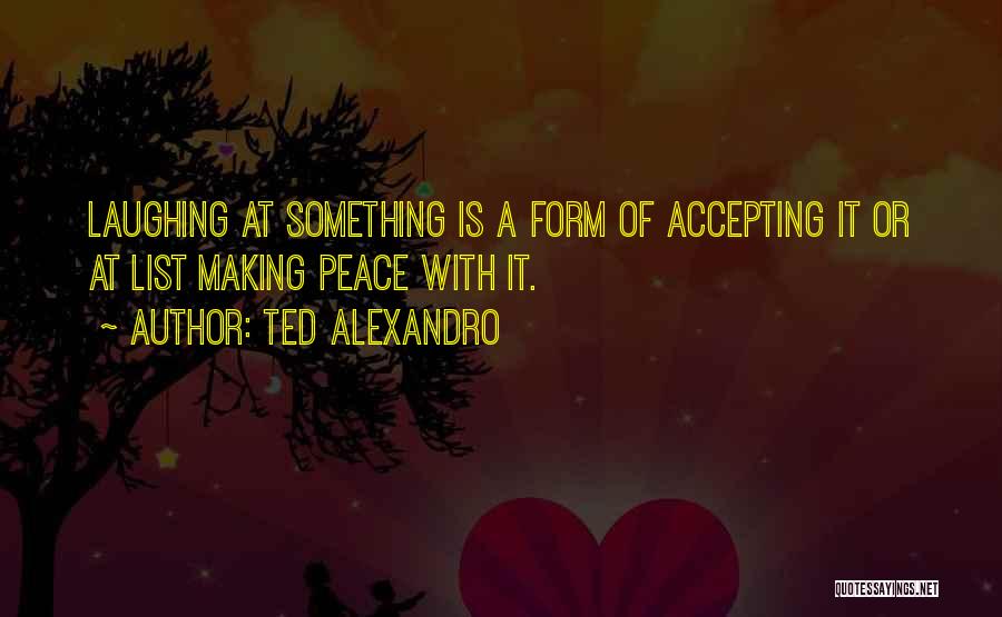 Ted Alexandro Quotes: Laughing At Something Is A Form Of Accepting It Or At List Making Peace With It.