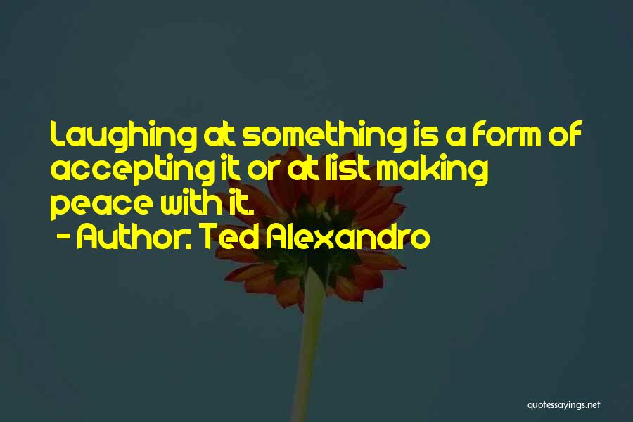 Ted Alexandro Quotes: Laughing At Something Is A Form Of Accepting It Or At List Making Peace With It.