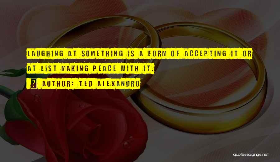 Ted Alexandro Quotes: Laughing At Something Is A Form Of Accepting It Or At List Making Peace With It.