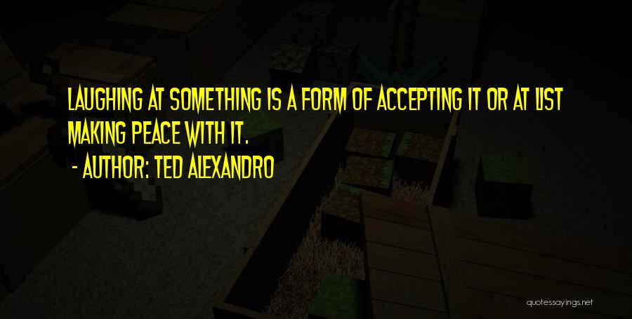 Ted Alexandro Quotes: Laughing At Something Is A Form Of Accepting It Or At List Making Peace With It.