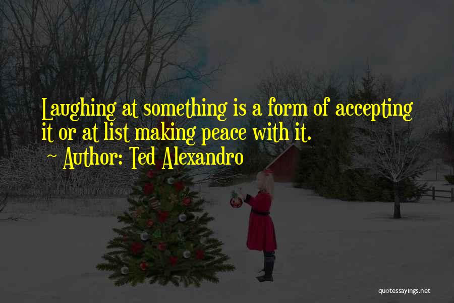 Ted Alexandro Quotes: Laughing At Something Is A Form Of Accepting It Or At List Making Peace With It.