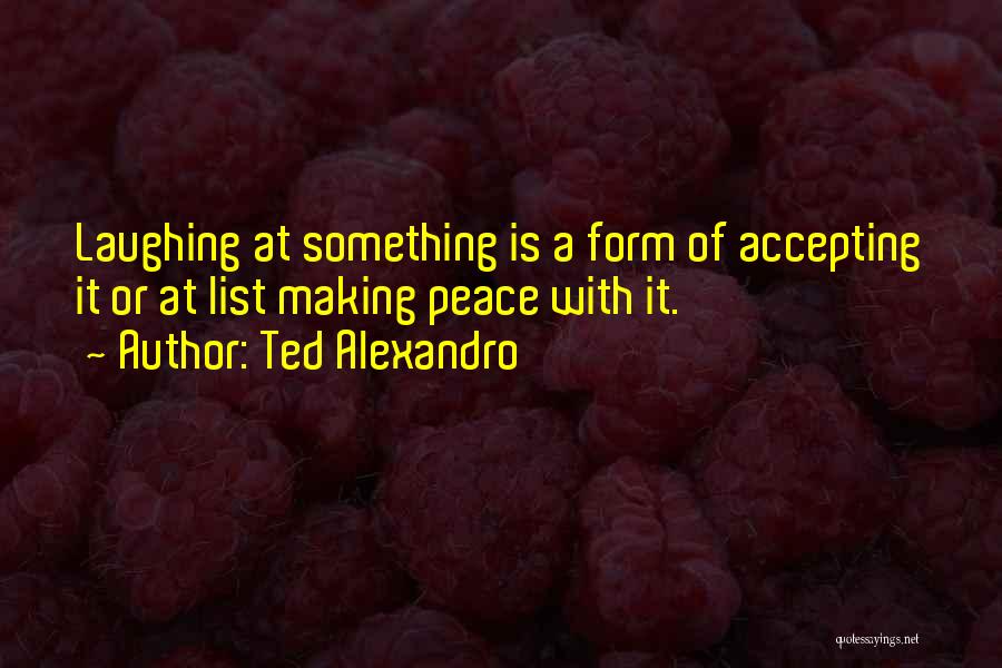 Ted Alexandro Quotes: Laughing At Something Is A Form Of Accepting It Or At List Making Peace With It.