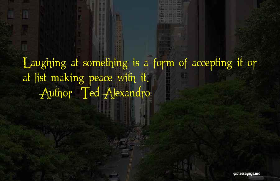 Ted Alexandro Quotes: Laughing At Something Is A Form Of Accepting It Or At List Making Peace With It.