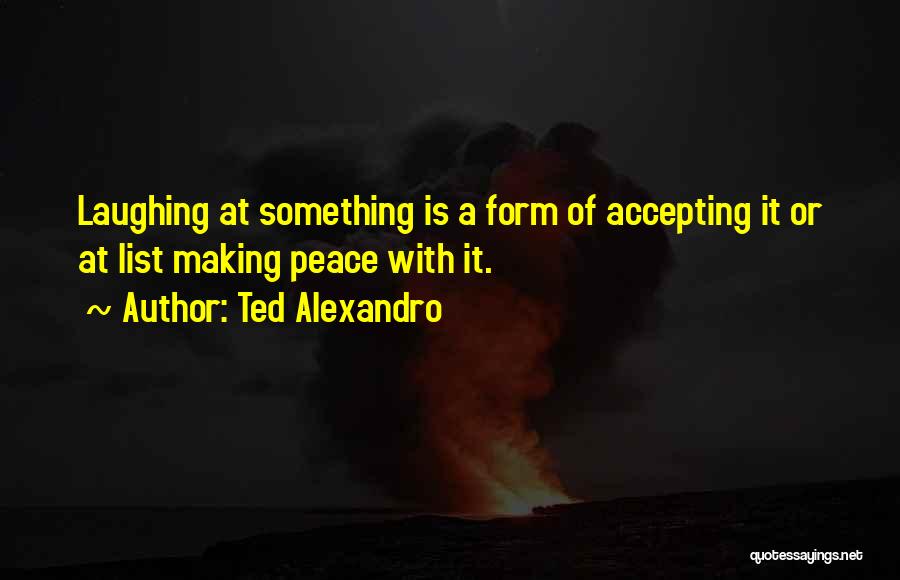 Ted Alexandro Quotes: Laughing At Something Is A Form Of Accepting It Or At List Making Peace With It.