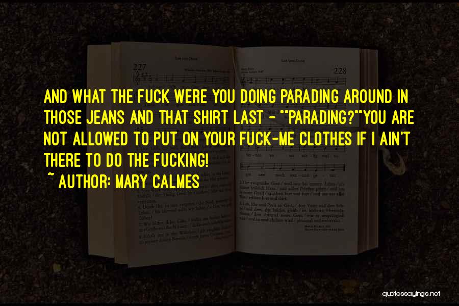 Mary Calmes Quotes: And What The Fuck Were You Doing Parading Around In Those Jeans And That Shirt Last - Parading?you Are Not