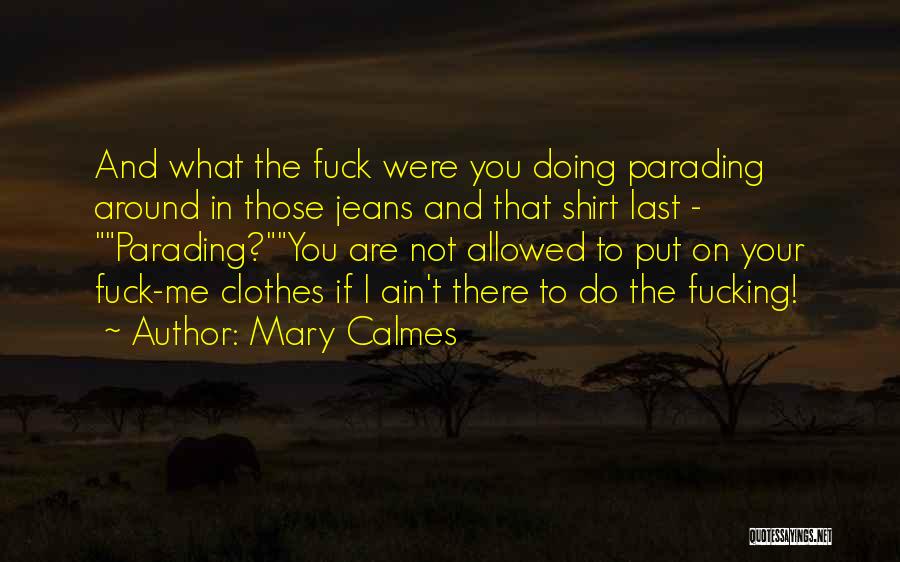 Mary Calmes Quotes: And What The Fuck Were You Doing Parading Around In Those Jeans And That Shirt Last - Parading?you Are Not