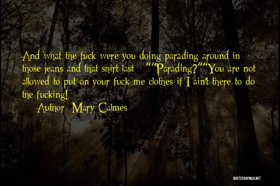 Mary Calmes Quotes: And What The Fuck Were You Doing Parading Around In Those Jeans And That Shirt Last - Parading?you Are Not