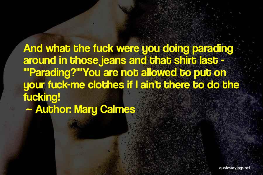 Mary Calmes Quotes: And What The Fuck Were You Doing Parading Around In Those Jeans And That Shirt Last - Parading?you Are Not
