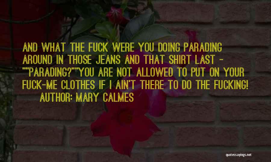 Mary Calmes Quotes: And What The Fuck Were You Doing Parading Around In Those Jeans And That Shirt Last - Parading?you Are Not