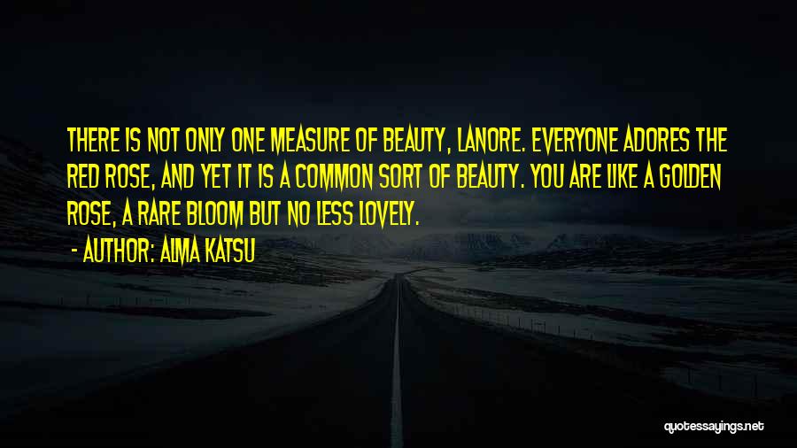 Alma Katsu Quotes: There Is Not Only One Measure Of Beauty, Lanore. Everyone Adores The Red Rose, And Yet It Is A Common