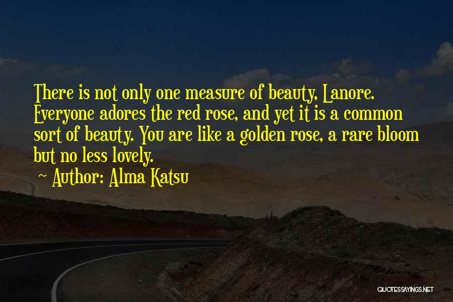 Alma Katsu Quotes: There Is Not Only One Measure Of Beauty, Lanore. Everyone Adores The Red Rose, And Yet It Is A Common