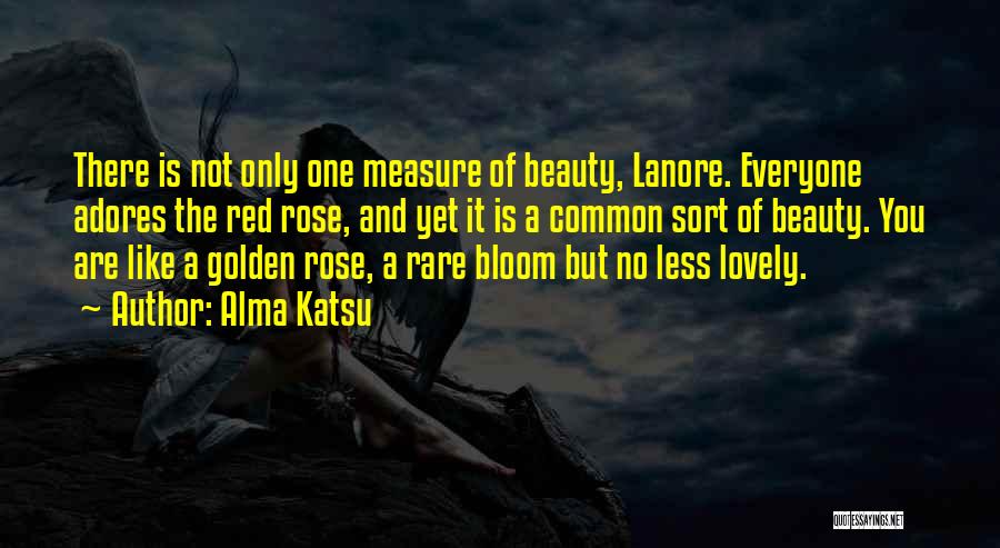 Alma Katsu Quotes: There Is Not Only One Measure Of Beauty, Lanore. Everyone Adores The Red Rose, And Yet It Is A Common