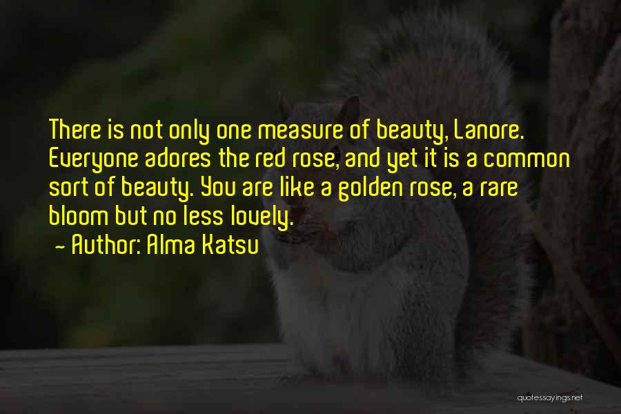 Alma Katsu Quotes: There Is Not Only One Measure Of Beauty, Lanore. Everyone Adores The Red Rose, And Yet It Is A Common