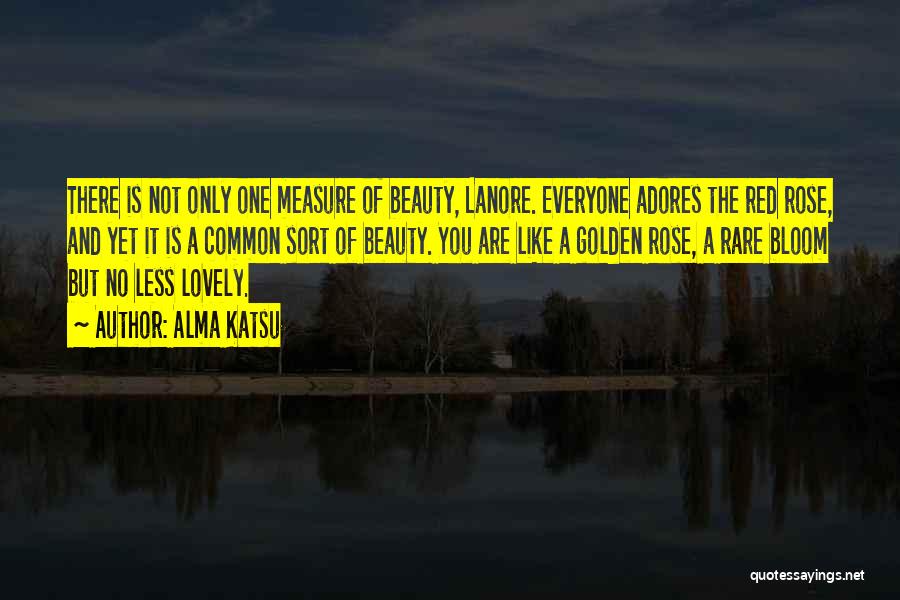 Alma Katsu Quotes: There Is Not Only One Measure Of Beauty, Lanore. Everyone Adores The Red Rose, And Yet It Is A Common