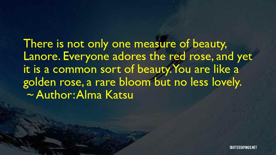 Alma Katsu Quotes: There Is Not Only One Measure Of Beauty, Lanore. Everyone Adores The Red Rose, And Yet It Is A Common