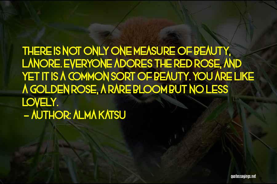 Alma Katsu Quotes: There Is Not Only One Measure Of Beauty, Lanore. Everyone Adores The Red Rose, And Yet It Is A Common