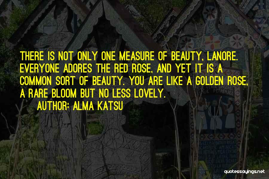 Alma Katsu Quotes: There Is Not Only One Measure Of Beauty, Lanore. Everyone Adores The Red Rose, And Yet It Is A Common