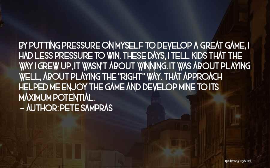 Pete Sampras Quotes: By Putting Pressure On Myself To Develop A Great Game, I Had Less Pressure To Win. These Days, I Tell