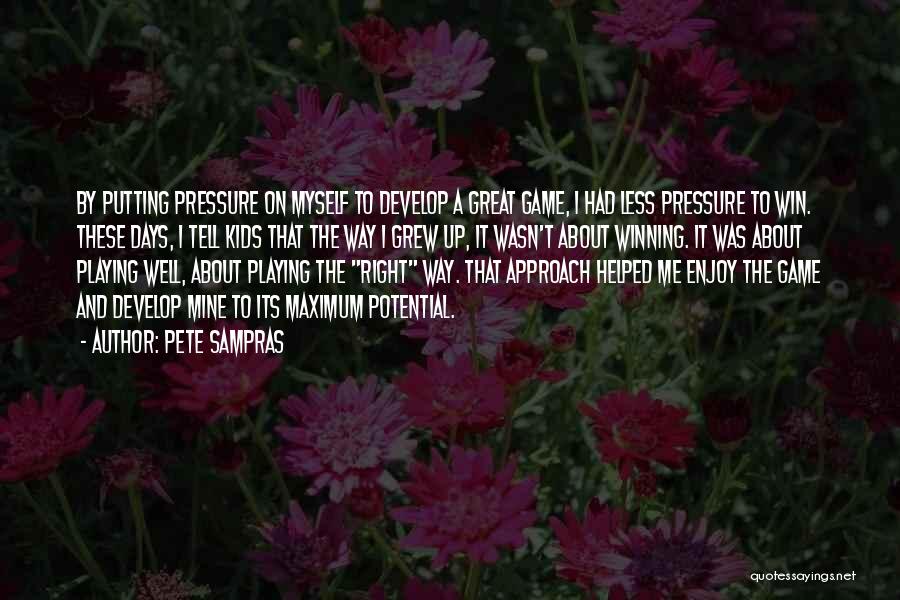 Pete Sampras Quotes: By Putting Pressure On Myself To Develop A Great Game, I Had Less Pressure To Win. These Days, I Tell