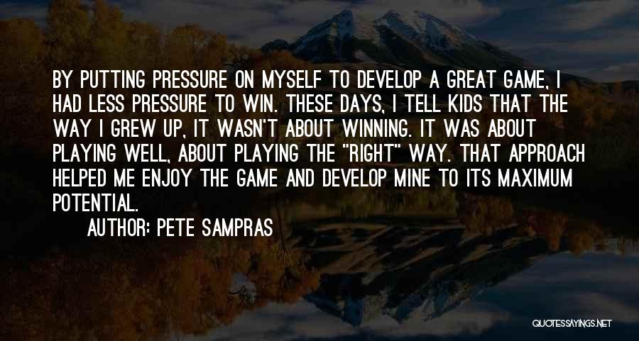 Pete Sampras Quotes: By Putting Pressure On Myself To Develop A Great Game, I Had Less Pressure To Win. These Days, I Tell