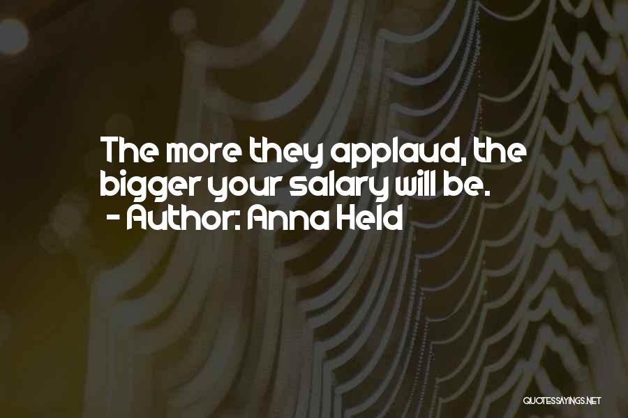 Anna Held Quotes: The More They Applaud, The Bigger Your Salary Will Be.