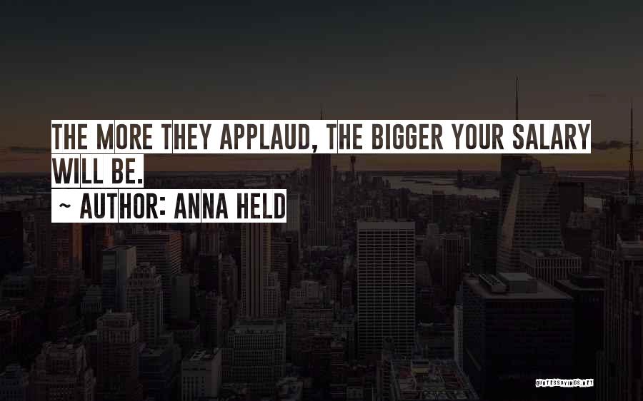 Anna Held Quotes: The More They Applaud, The Bigger Your Salary Will Be.