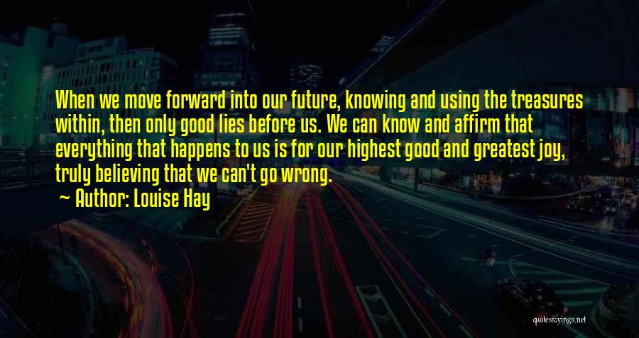 Louise Hay Quotes: When We Move Forward Into Our Future, Knowing And Using The Treasures Within, Then Only Good Lies Before Us. We